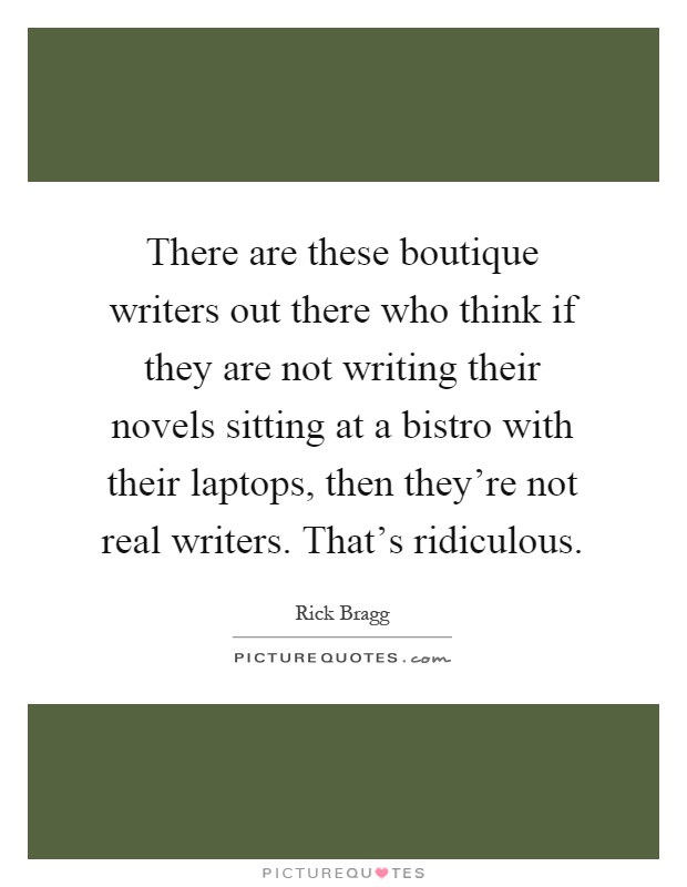 There are these boutique writers out there who think if they are not writing their novels sitting at a bistro with their laptops, then they're not real writers. That's ridiculous Picture Quote #1