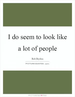 I do seem to look like a lot of people Picture Quote #1