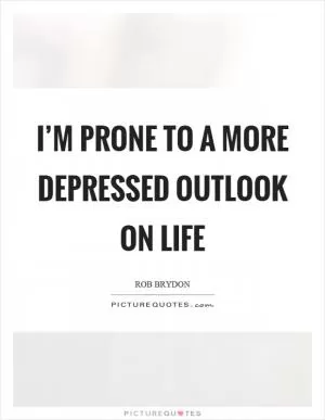 I’m prone to a more depressed outlook on life Picture Quote #1