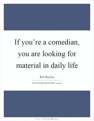 If you’re a comedian, you are looking for material in daily life Picture Quote #1