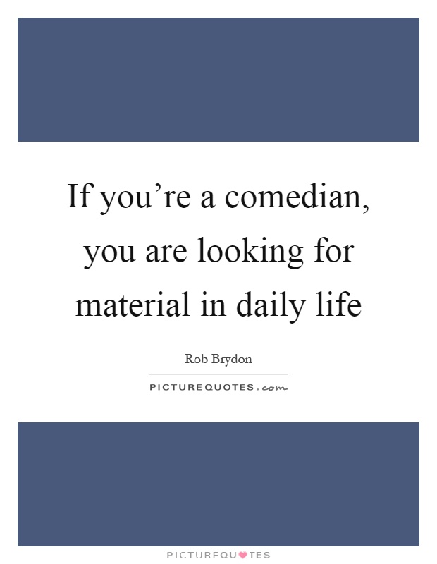 If you're a comedian, you are looking for material in daily life Picture Quote #1