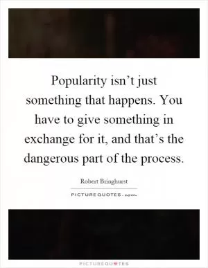 Popularity isn’t just something that happens. You have to give something in exchange for it, and that’s the dangerous part of the process Picture Quote #1