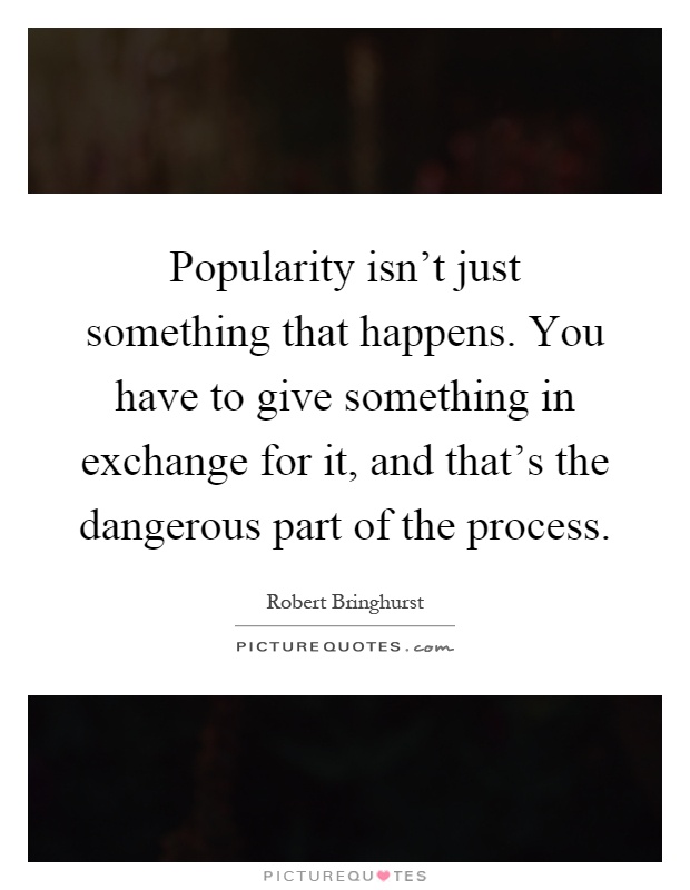 Popularity isn't just something that happens. You have to give something in exchange for it, and that's the dangerous part of the process Picture Quote #1