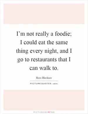 I’m not really a foodie; I could eat the same thing every night, and I go to restaurants that I can walk to Picture Quote #1