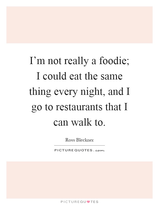 I'm not really a foodie; I could eat the same thing every night, and I go to restaurants that I can walk to Picture Quote #1