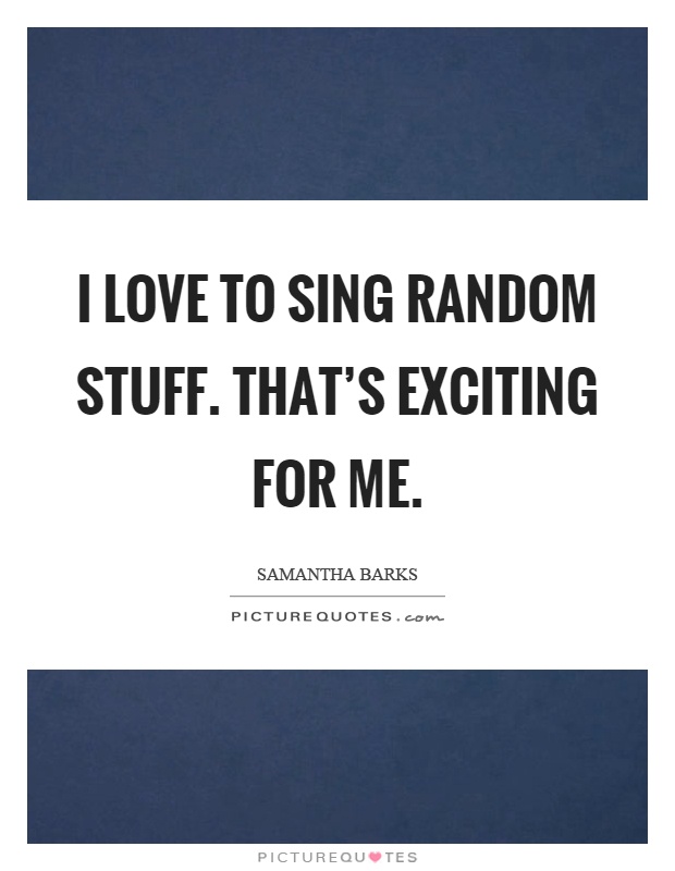 I love to sing random stuff. That's exciting for me Picture Quote #1