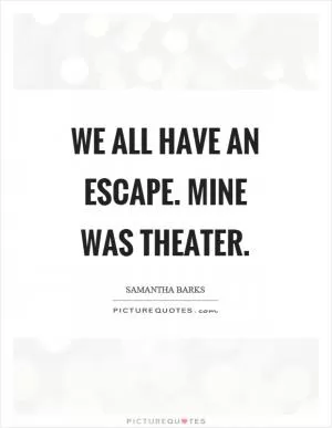 We all have an escape. Mine was theater Picture Quote #1