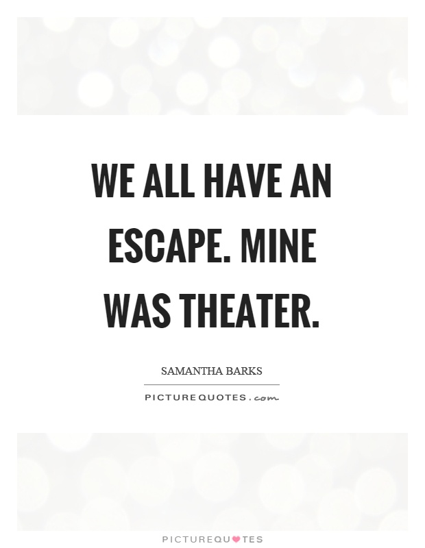 We all have an escape. Mine was theater Picture Quote #1