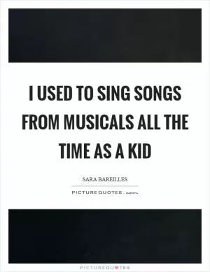 I used to sing songs from musicals all the time as a kid Picture Quote #1