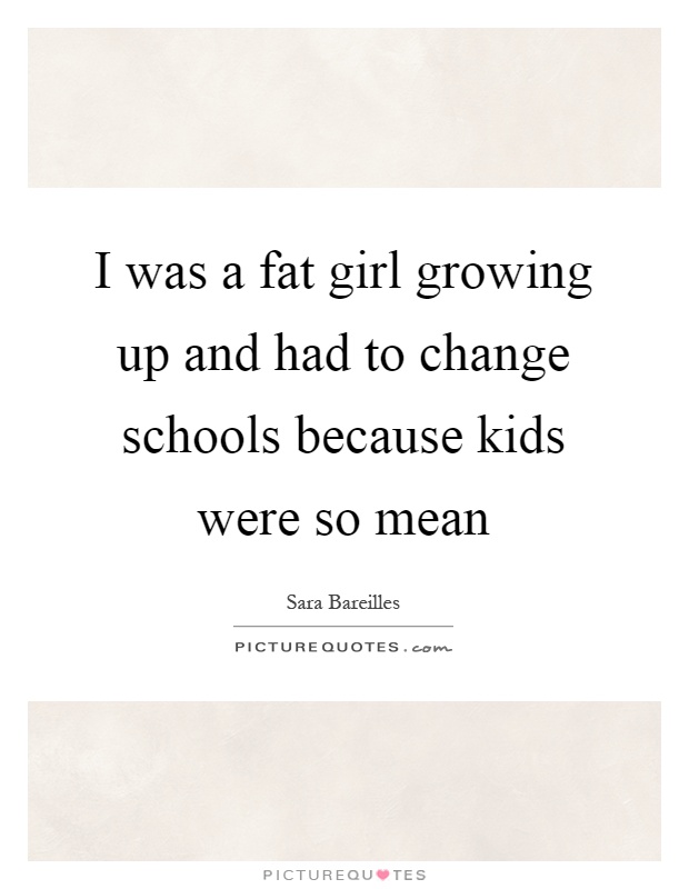 I was a fat girl growing up and had to change schools because kids were so mean Picture Quote #1