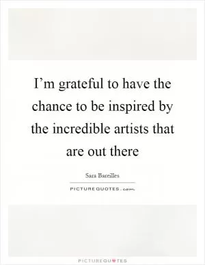 I’m grateful to have the chance to be inspired by the incredible artists that are out there Picture Quote #1