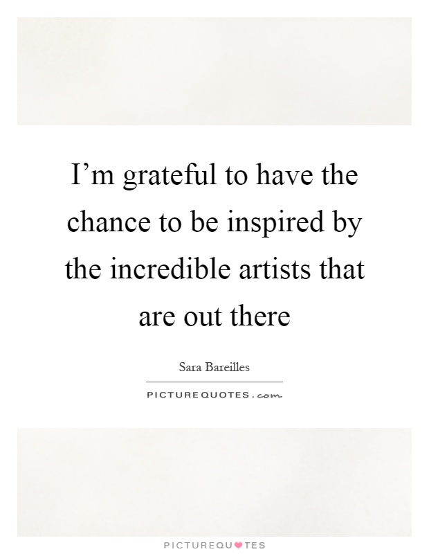 I'm grateful to have the chance to be inspired by the incredible artists that are out there Picture Quote #1