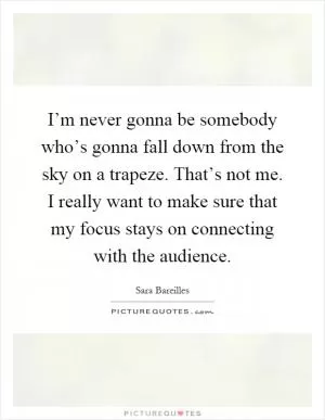 I’m never gonna be somebody who’s gonna fall down from the sky on a trapeze. That’s not me. I really want to make sure that my focus stays on connecting with the audience Picture Quote #1
