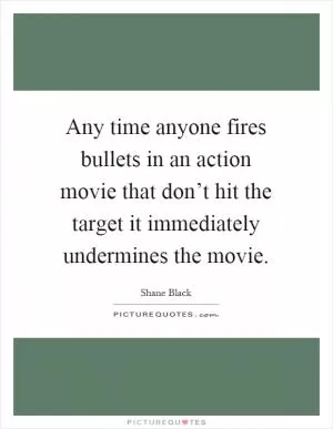 Any time anyone fires bullets in an action movie that don’t hit the target it immediately undermines the movie Picture Quote #1