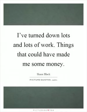 I’ve turned down lots and lots of work. Things that could have made me some money Picture Quote #1