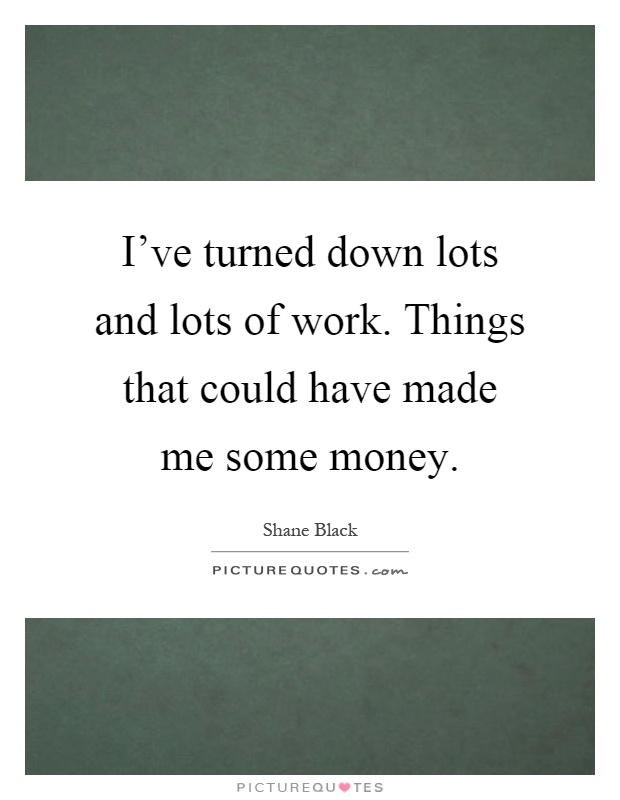 I've turned down lots and lots of work. Things that could have made me some money Picture Quote #1