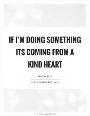 If I’m doing something its coming from a kind heart Picture Quote #1