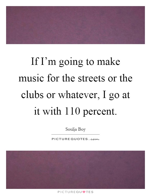 If I'm going to make music for the streets or the clubs or whatever, I go at it with 110 percent Picture Quote #1