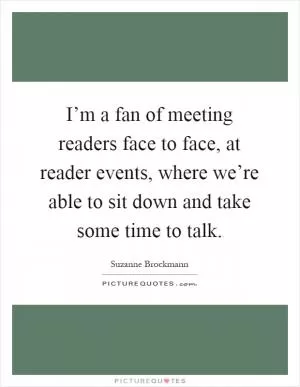 I’m a fan of meeting readers face to face, at reader events, where we’re able to sit down and take some time to talk Picture Quote #1