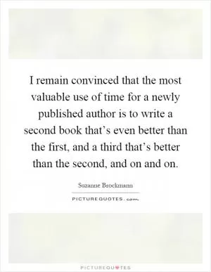 I remain convinced that the most valuable use of time for a newly published author is to write a second book that’s even better than the first, and a third that’s better than the second, and on and on Picture Quote #1