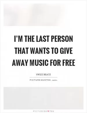 I’m the last person that wants to give away music for free Picture Quote #1