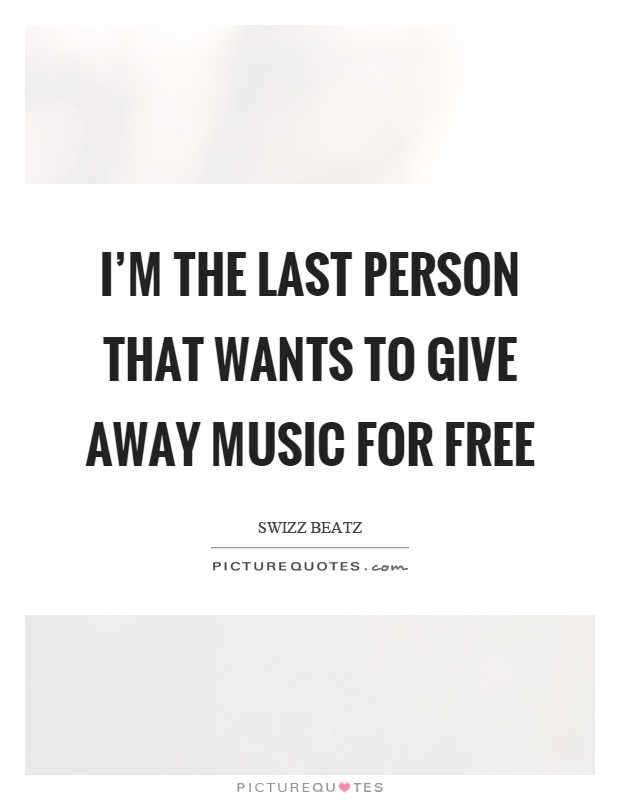 I'm the last person that wants to give away music for free Picture Quote #1