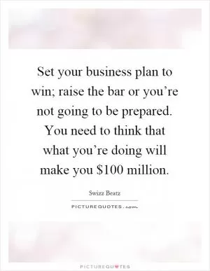 Set your business plan to win; raise the bar or you’re not going to be prepared. You need to think that what you’re doing will make you $100 million Picture Quote #1