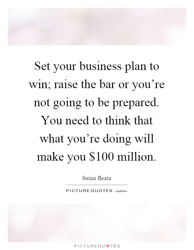 Set your business plan to win; raise the bar or you're not going to be prepared. You need to think that what you're doing will make you $100 million Picture Quote #1