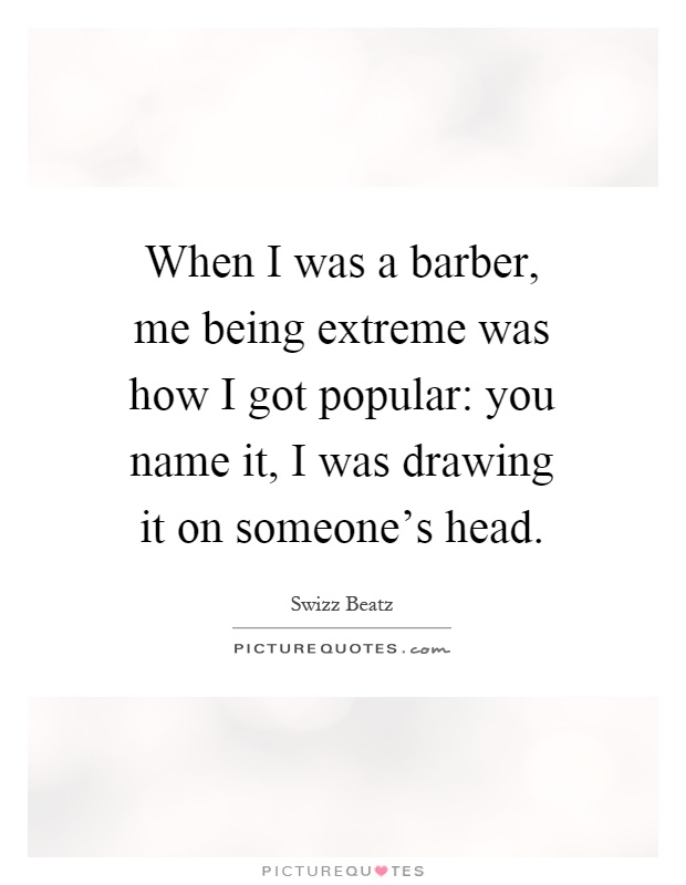 When I was a barber, me being extreme was how I got popular: you name it, I was drawing it on someone's head Picture Quote #1