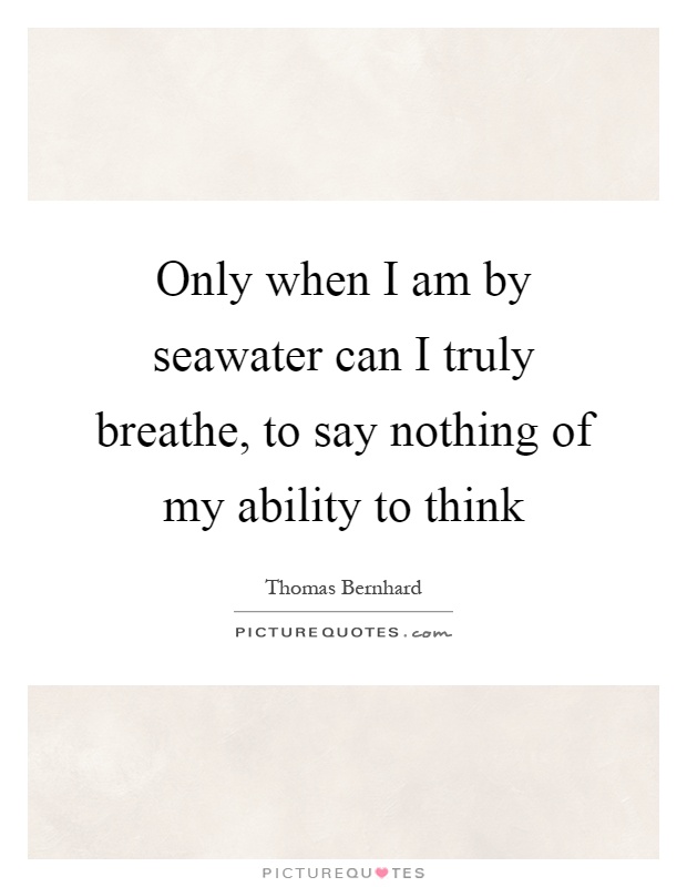 Only when I am by seawater can I truly breathe, to say nothing of my ability to think Picture Quote #1