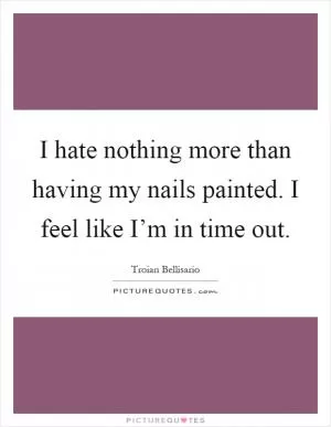 I hate nothing more than having my nails painted. I feel like I’m in time out Picture Quote #1