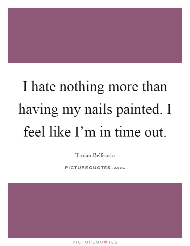 I hate nothing more than having my nails painted. I feel like I'm in time out Picture Quote #1
