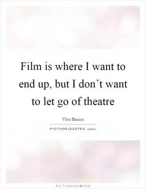 Film is where I want to end up, but I don’t want to let go of theatre Picture Quote #1