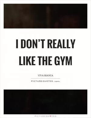 I don’t really like the gym Picture Quote #1