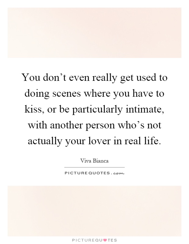 You don't even really get used to doing scenes where you have to kiss, or be particularly intimate, with another person who's not actually your lover in real life Picture Quote #1