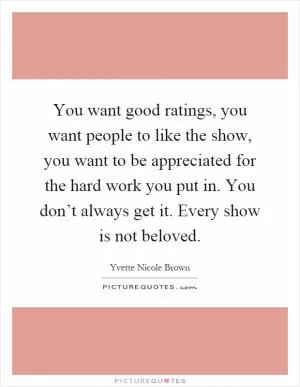 You want good ratings, you want people to like the show, you want to be appreciated for the hard work you put in. You don’t always get it. Every show is not beloved Picture Quote #1