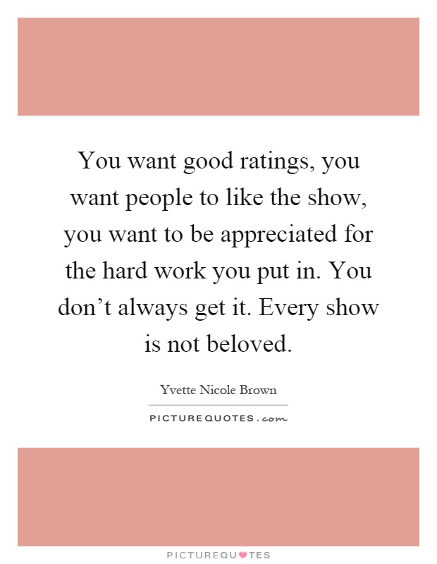 You want good ratings, you want people to like the show, you want to be appreciated for the hard work you put in. You don't always get it. Every show is not beloved Picture Quote #1