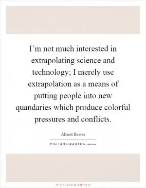 I’m not much interested in extrapolating science and technology; I merely use extrapolation as a means of putting people into new quandaries which produce colorful pressures and conflicts Picture Quote #1