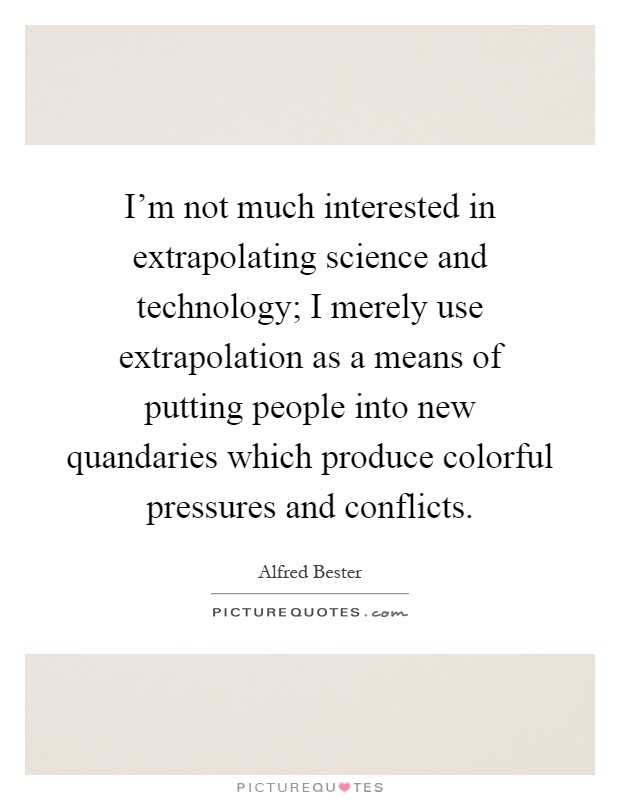 I'm not much interested in extrapolating science and technology; I merely use extrapolation as a means of putting people into new quandaries which produce colorful pressures and conflicts Picture Quote #1