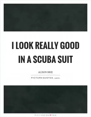 I look really good in a scuba suit Picture Quote #1