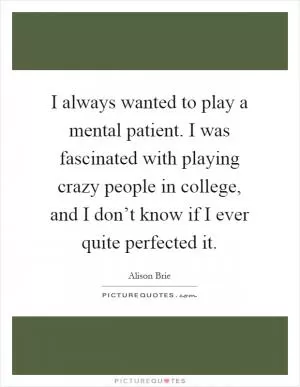 I always wanted to play a mental patient. I was fascinated with playing crazy people in college, and I don’t know if I ever quite perfected it Picture Quote #1