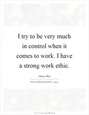 I try to be very much in control when it comes to work. I have a strong work ethic Picture Quote #1