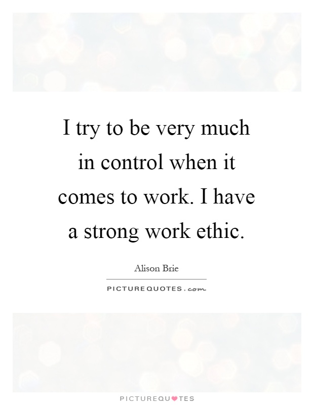 I try to be very much in control when it comes to work. I have a strong work ethic Picture Quote #1