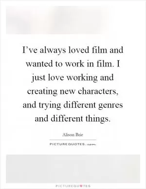 I’ve always loved film and wanted to work in film. I just love working and creating new characters, and trying different genres and different things Picture Quote #1