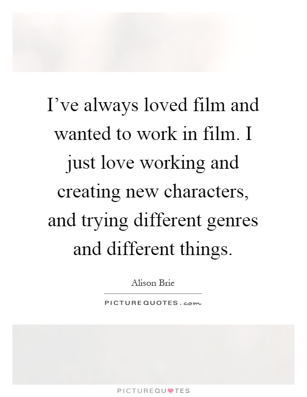 I've always loved film and wanted to work in film. I just love working and creating new characters, and trying different genres and different things Picture Quote #1