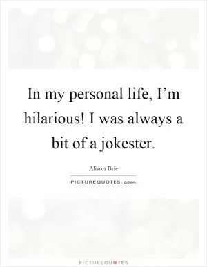 In my personal life, I’m hilarious! I was always a bit of a jokester Picture Quote #1