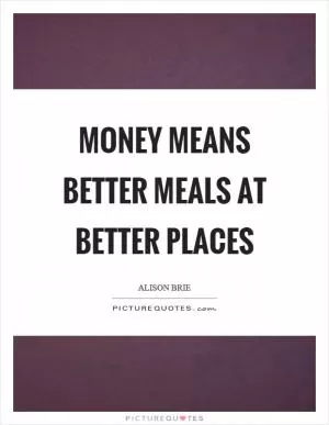 Money means better meals at better places Picture Quote #1