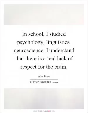 In school, I studied psychology, linguistics, neuroscience. I understand that there is a real lack of respect for the brain Picture Quote #1