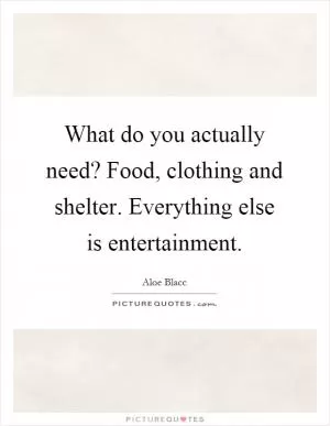 What do you actually need? Food, clothing and shelter. Everything else is entertainment Picture Quote #1