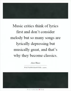 Music critics think of lyrics first and don’t consider melody but so many songs are lyrically depressing but musically great, and that’s why they become classics Picture Quote #1